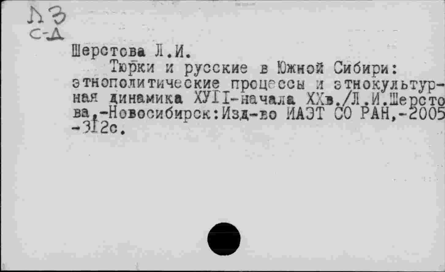 ﻿С-Д
Шерегова Л.И.
Тюрки и русские в Южной Сибири: этнополитические процессы и Етнокультурная динамика ХУП-начала ХХв./Л.й.Шерсто ва ^-Новосибирск:Изд-во ИАЭТ СО PAH.-ÈOO5